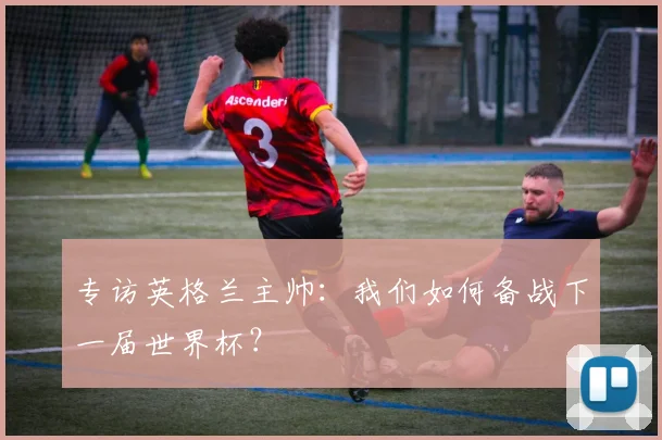 专访英格兰主帅：我们如何备战下一届世界杯？
