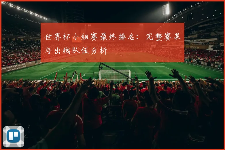 世界杯小组赛最终排名：完整赛果与出线队伍分析