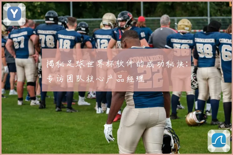 揭秘足球世界杯软件的成功秘诀：专访团队核心产品经理