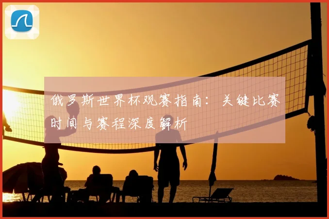 俄罗斯世界杯观赛指南：关键比赛时间与赛程深度解析