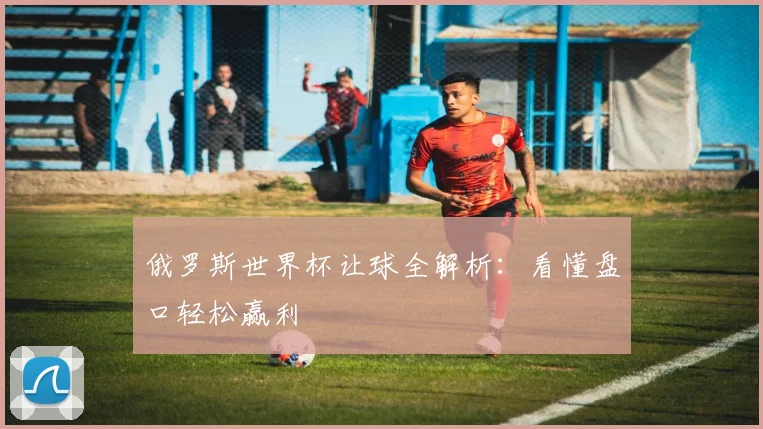 俄罗斯世界杯让球全解析：看懂盘口轻松赢利