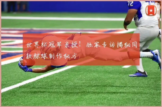 世界杯冠军亲授！独家专访揭秘同款粽球制作秘方