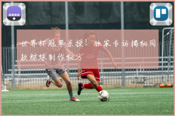世界杯冠军亲授！独家专访揭秘同款粽球制作秘方