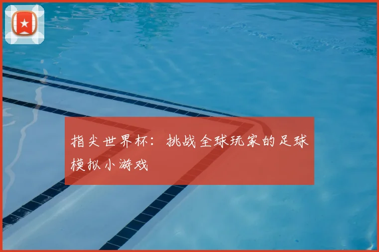 指尖世界杯：挑战全球玩家的足球模拟小游戏