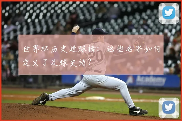 世界杯历史进球榜：这些名字如何定义了足球史诗？
