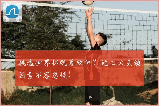挑选世界杯观看软件？这三大关键因素不容忽视！