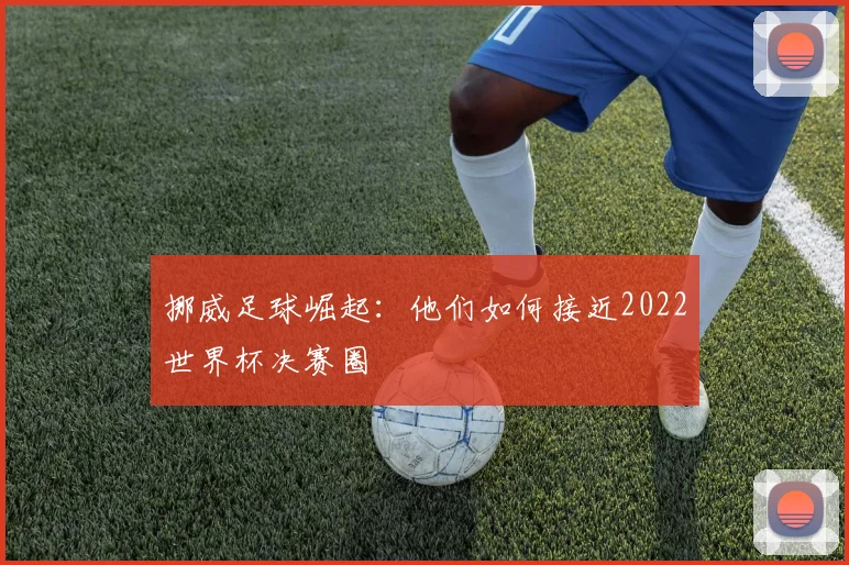 挪威足球崛起：他们如何接近2022世界杯决赛圈