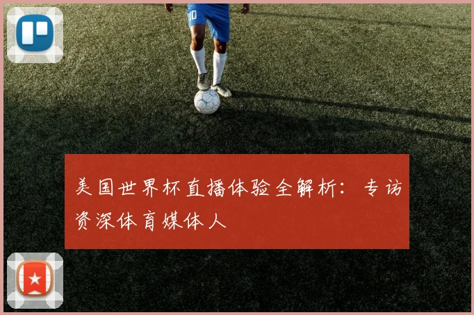 美国世界杯直播体验全解析：专访资深体育媒体人
