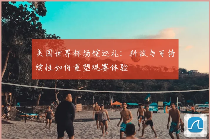 美国世界杯场馆巡礼：科技与可持续性如何重塑观赛体验