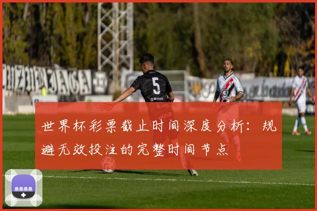 世界杯彩票截止时间深度分析：规避无效投注的完整时间节点