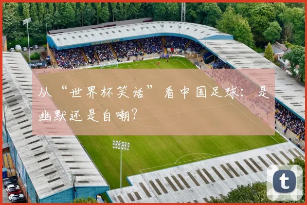 从“世界杯笑话”看中国足球：是幽默还是自嘲？