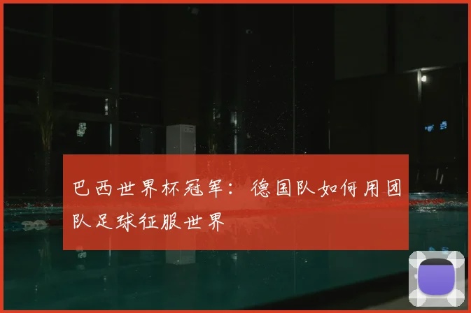 巴西世界杯冠军:德国队如何用团队足球征服世界