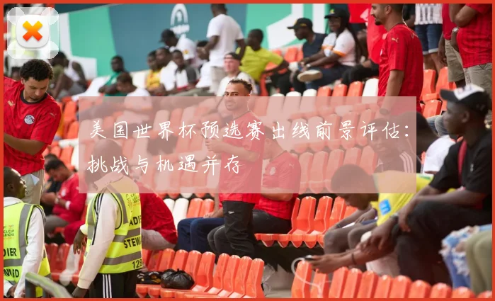 美国世界杯预选赛出线前景评估：挑战与机遇并存