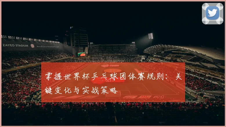 掌握世界杯乒乓球团体赛规则：关键变化与实战策略