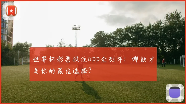 世界杯彩票投注app全测评:哪款才是你的最佳选择?