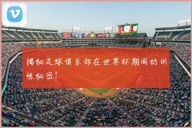 揭秘足球俱乐部在世界杯期间的训练秘密！