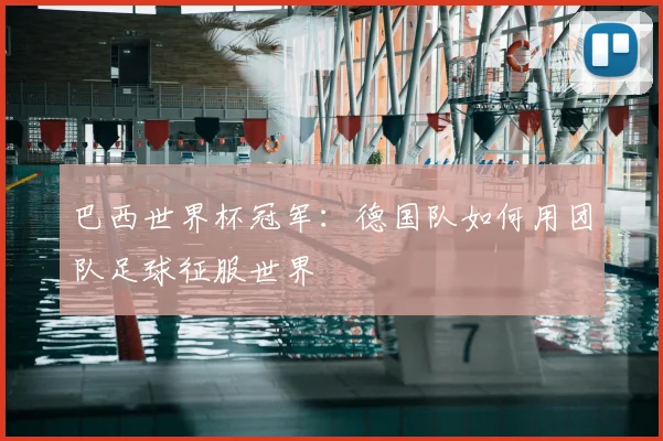 巴西世界杯冠军:德国队如何用团队足球征服世界