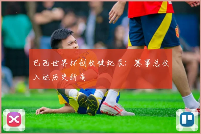 巴西世界杯创收破纪录：赛事总收入达历史新高