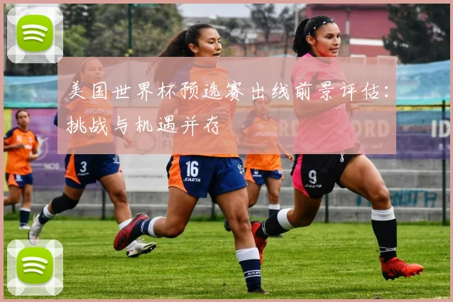美国世界杯预选赛出线前景评估：挑战与机遇并存