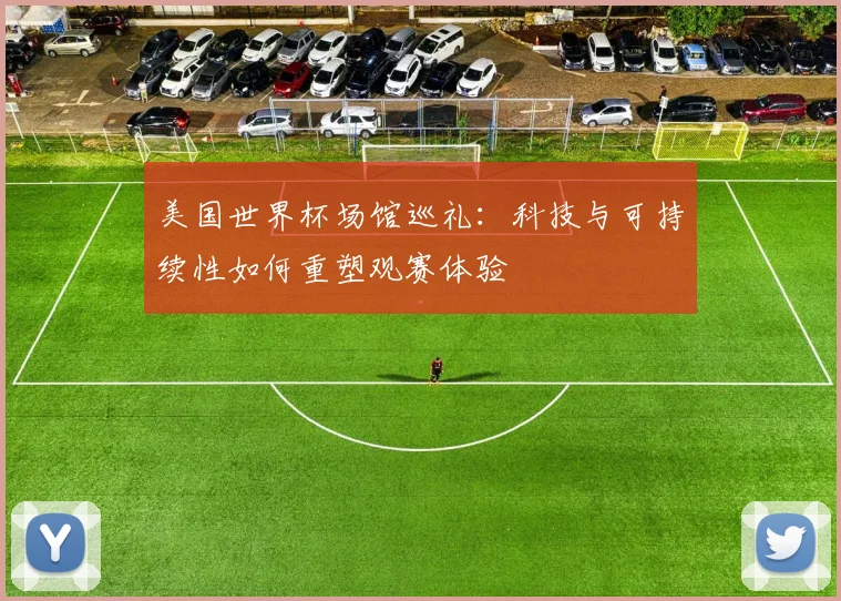 美国世界杯场馆巡礼：科技与可持续性如何重塑观赛体验