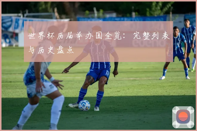 世界杯历届举办国全览：完整列表与历史盘点