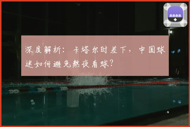 深度解析：卡塔尔时差下，中国球迷如何避免熬夜看球？