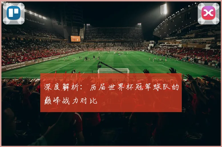 深度解析:历届世界杯冠军球队的巅峰战力对比