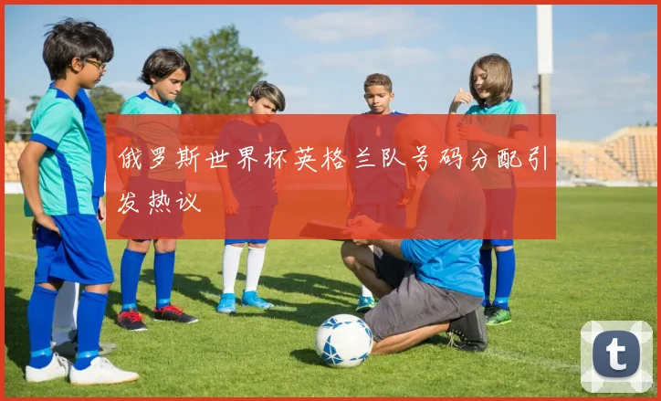 俄罗斯世界杯英格兰队号码分配引发热议